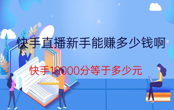 快手直播新手能赚多少钱啊 快手10000分等于多少元？